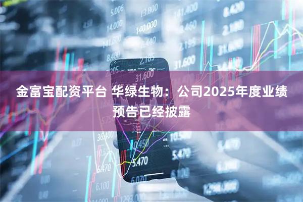 金富宝配资平台 华绿生物：公司2025年度业绩预告已经披露