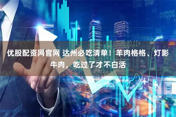 优股配资网官网 达州必吃清单！羊肉格格、灯影牛肉，吃过了才不白活