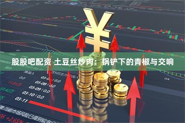 股股吧配资 土豆丝炒肉：锅铲下的青椒与交响