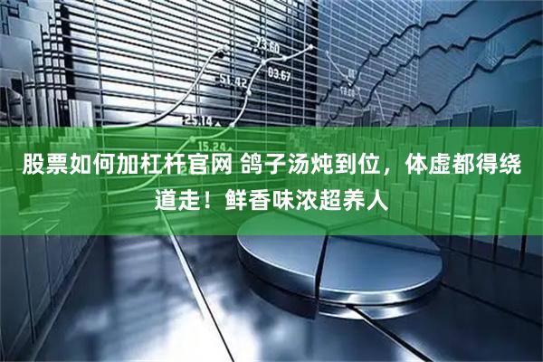 股票如何加杠杆官网 鸽子汤炖到位，体虚都得绕道走！鲜香味浓超养人