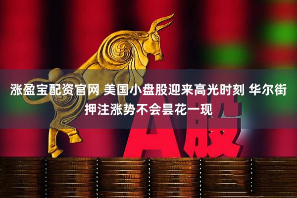 涨盈宝配资官网 美国小盘股迎来高光时刻 华尔街押注涨势不会昙花一现
