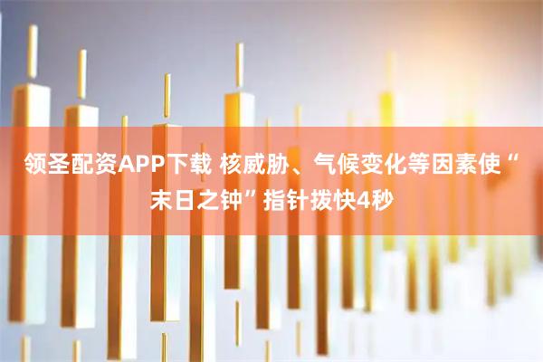 领圣配资APP下载 核威胁、气候变化等因素使“末日之钟”指针拨快4秒