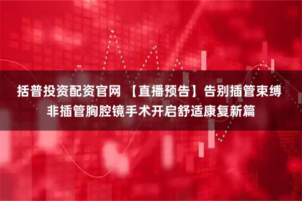 括普投资配资官网 【直播预告】告别插管束缚 非插管胸腔镜手术开启舒适康复新篇