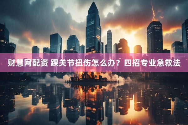 财慧网配资 踝关节扭伤怎么办？四招专业急救法