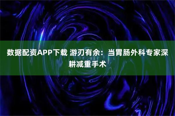 数据配资APP下载 游刃有余：当胃肠外科专家深耕减重手术