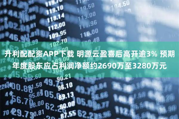 升利配配资APP下载 明源云盈喜后高开逾3% 预期年度股东应占利润净额约2690万至3280万元