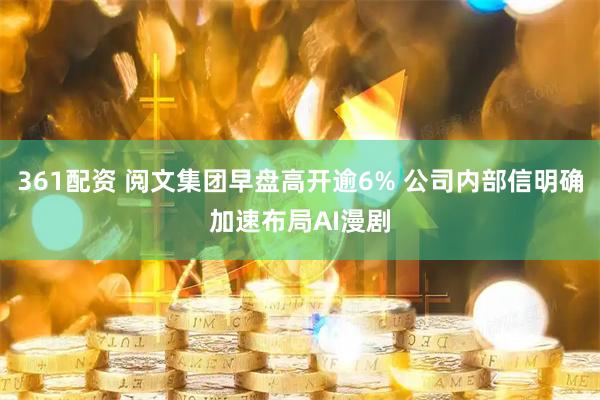 361配资 阅文集团早盘高开逾6% 公司内部信明确加速布局AI漫剧