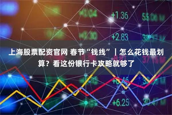 上海股票配资官网 春节“钱线”｜怎么花钱最划算？看这份银行卡攻略就够了