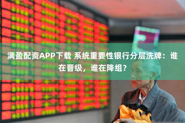 满盈配资APP下载 系统重要性银行分层洗牌：谁在晋级，谁在降组？
