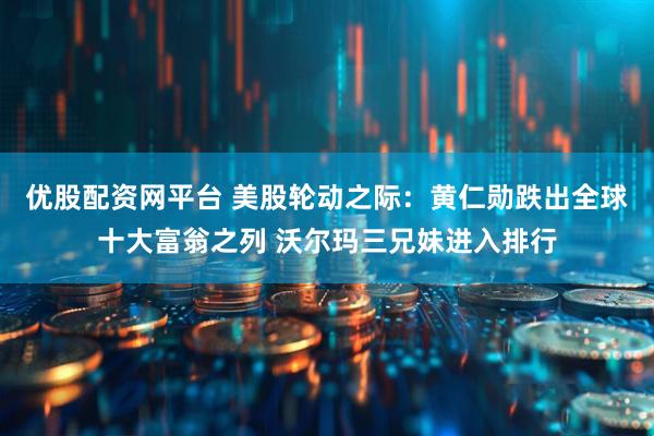 优股配资网平台 美股轮动之际：黄仁勋跌出全球十大富翁之列 沃尔玛三兄妹进入排行