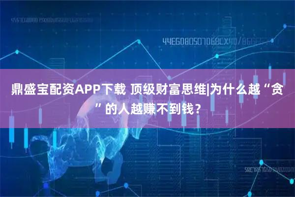 鼎盛宝配资APP下载 顶级财富思维|为什么越“贪”的人越赚不到钱？