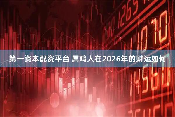 第一资本配资平台 属鸡人在2026年的财运如何