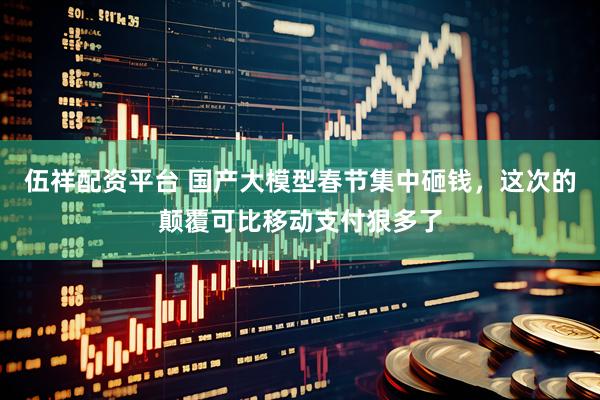 伍祥配资平台 国产大模型春节集中砸钱，这次的颠覆可比移动支付狠多了