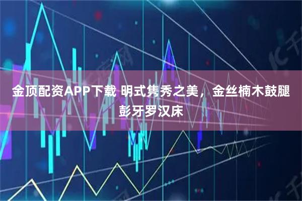金顶配资APP下载 明式隽秀之美，金丝楠木鼓腿彭牙罗汉床