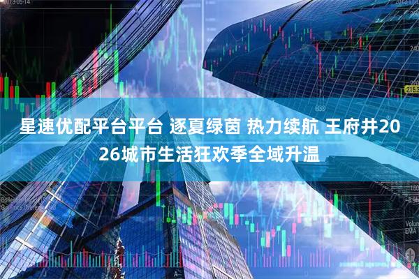 星速优配平台平台 逐夏绿茵 热力续航 王府井2026城市生活狂欢季全域升温