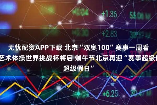 无忧配资APP下载 北京“双奥100”赛事一周看点:艺术体操世界挑战杯将启 端午节北京再迎“赛事超级假日”