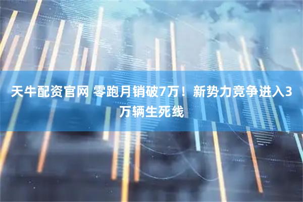 天牛配资官网 零跑月销破7万！新势力竞争进入3万辆生死线