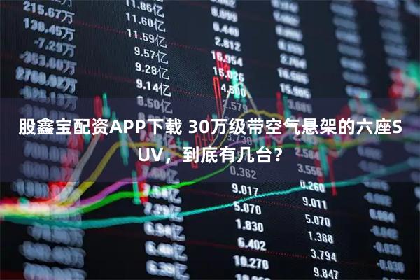 股鑫宝配资APP下载 30万级带空气悬架的六座SUV，到底有几台？