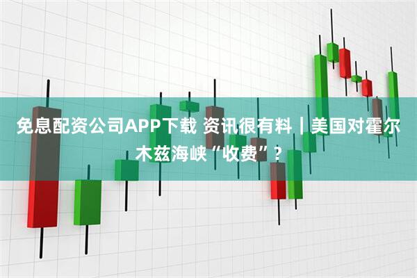 免息配资公司APP下载 资讯很有料｜美国对霍尔木兹海峡“收费”？
