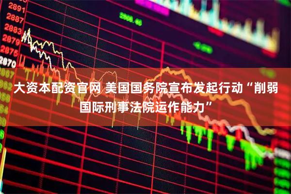 大资本配资官网 美国国务院宣布发起行动“削弱国际刑事法院运作能力”