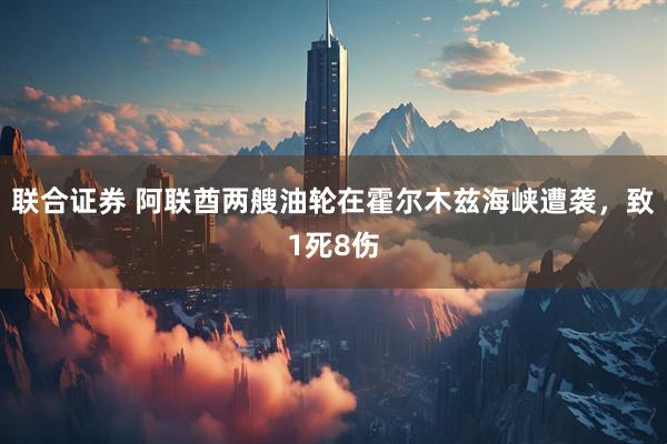 联合证券 阿联酋两艘油轮在霍尔木兹海峡遭袭，致1死8伤
