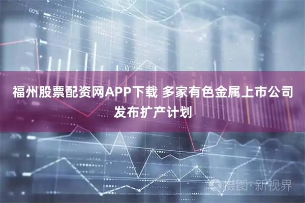 福州股票配资网APP下载 多家有色金属上市公司发布扩产计划