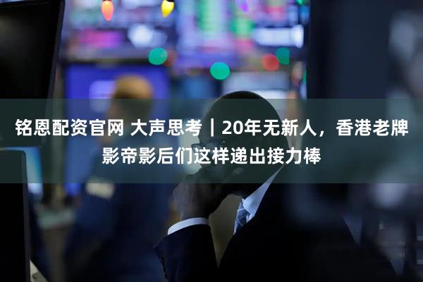铭恩配资官网 大声思考｜20年无新人，香港老牌影帝影后们这样递出接力棒