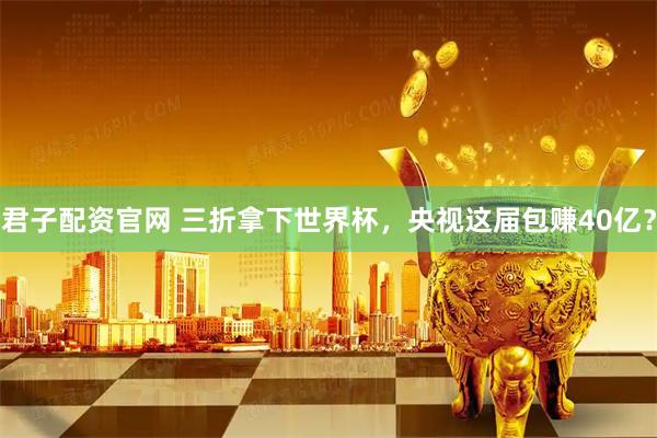君子配资官网 三折拿下世界杯，央视这届包赚40亿？