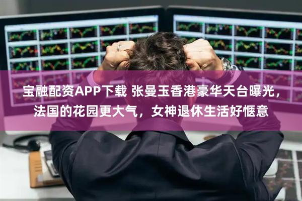 宝融配资APP下载 张曼玉香港豪华天台曝光，法国的花园更大气，女神退休生活好惬意