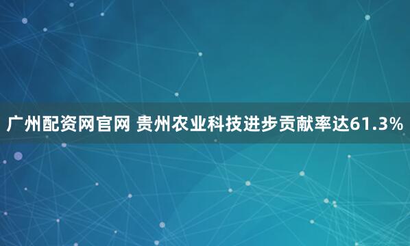 广州配资网官网 贵州农业科技进步贡献率达61.3%