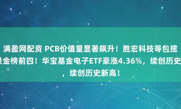 满盈网配资 PCB价值量显著飙升！胜宏科技等包揽A股吸金榜前四！华宝基金电子ETF豪涨4.36%，续创历史新高！