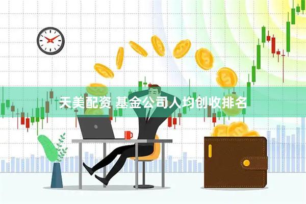 天美配资 基金公司人均创收排名