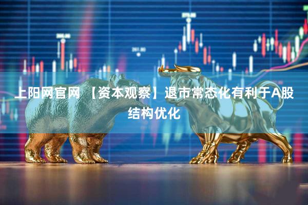 上阳网官网 【资本观察】退市常态化有利于A股结构优化